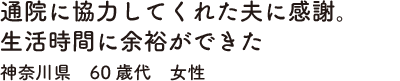 通院に協力してくれた夫に感謝。生活時間に余裕ができた神奈川県　60歳代　女性