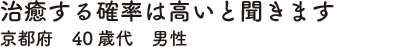 治癒する確率は高いと聞きます　京都府　40歳代　男性