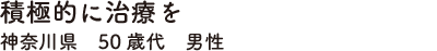積極的に治療を　神奈川県　50歳代　男性