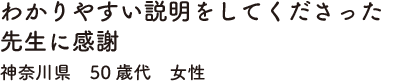 わかりやすい説明をしてくださった先生に感謝　神奈川県　50歳代　女性