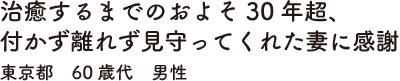 治癒するまでのおよそ30年超、付かず離れず見守ってくれた妻に感謝　東京都　60歳代　男性