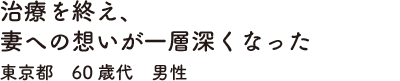 治療を終え、妻への想いが一層深くなった　東京都　60歳代　男性