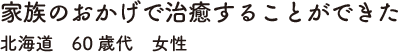 家族のおかげで治癒することができた　北海道　60歳代　女性