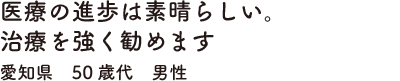 医療の進歩は素晴らしい。治療を強く勧めます　愛知県　50歳代　男性