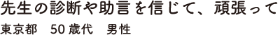 先生の診断や助言を信じて、頑張って　東京都　50歳代　男性