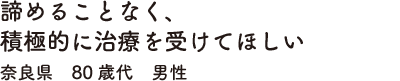 諦めることなく、積極的に治療を受けてほしい　奈良県　80歳代　男性