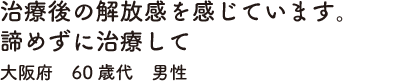 治療後の解放感を感じています。諦めずに治療して　大阪府　60歳代　男性