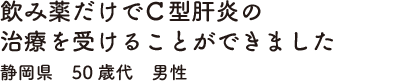 飲み薬だけでＣ型肝炎の治療を受けることができました　静岡県　50歳代　男性