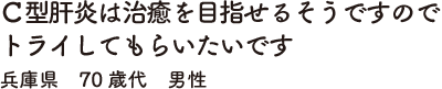 Ｃ型肝炎は治癒を目指せるそうですのでトライしてもらいたいです　兵庫県　70歳代　男性