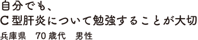 自分でも、C型肝炎について勉強することが大切　埼玉県　70歳代　男性