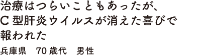 治療はつらいこともあったが、C型肝炎ウイルスが消えた喜びで報われた　兵庫県　50歳代　男性