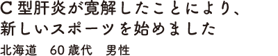 C型肝炎が寛解したことにより、新しいスポーツを始めました　北海道　60歳代　男性