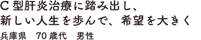 C型肝炎治療に踏み出し、新しい人生を歩んで、希望を大きく　兵庫県　70歳代　男性