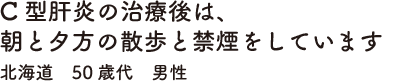 C型肝炎の治療後は、朝と夕方の散歩と禁煙をしています　北海道　50歳代　男性