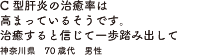 C型肝炎の治癒率は高まっているそうです。治癒すると信じて一歩踏み出して　神奈川県　70歳代　男性