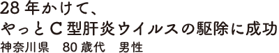 28年かけて、やっとC型肝炎ウイルスの駆除に成功　神奈川県　80歳代　男性