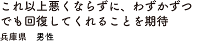 これ以上悪くならずに、わずかずつでも回復してくれることを期待　兵庫県　男性