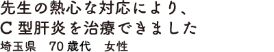 先生の熱心な対応により、C型肝炎を治療できました　埼玉県　70歳代　女性
