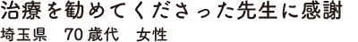 治療を勧めてくださった先生に感謝　埼玉県　70歳代　女性
