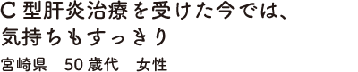 C型肝炎治療を受けた今では、気持ちもすっきり　宮崎県　50歳代　女性