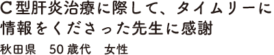 C型肝炎治療に際して、タイムリーに情報をくださった先生に感謝　秋田県　50歳代　女性