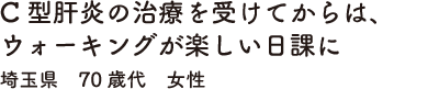C型肝炎の治療を受けてからは、ウォーキングが楽しい日課に　埼玉県　70歳代　女性
