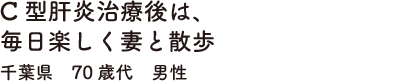 C型肝炎治療後は、毎日楽しく妻と散歩　千葉県　70歳代　男性