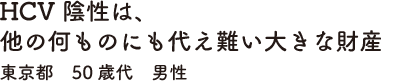 HCV陰性は、他の何ものにも代え難い大きな財産　東京都　50歳代　男性
